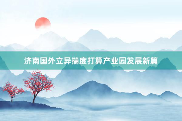 济南国外立异揣度打算产业园发展新篇